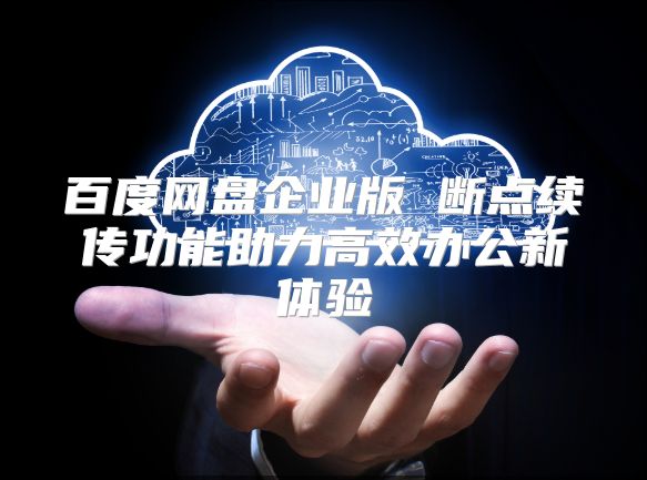 百度网盘企业版 断点续传功能助力高效办公新体验